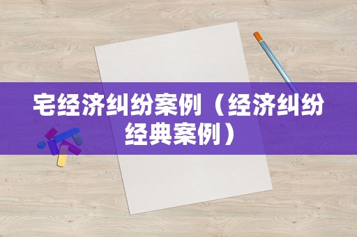 宅經濟糾紛案例（經濟糾紛經典案例）