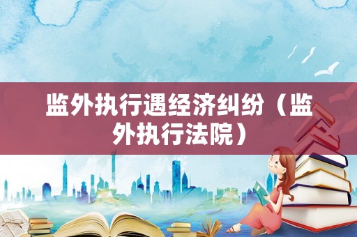 監外執行遇經濟糾紛（監外執行法院）