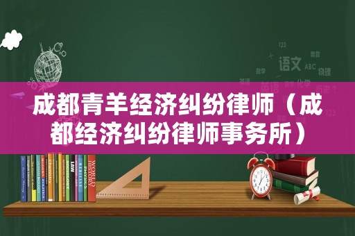 成都青羊經(jīng)濟(jì)糾紛律師（成都經(jīng)濟(jì)糾紛律師事務(wù)所）