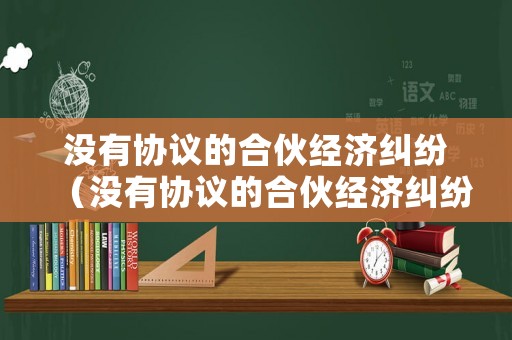 沒有協(xié)議的合伙經(jīng)濟(jì)糾紛（沒有協(xié)議的合伙經(jīng)濟(jì)糾紛案例）