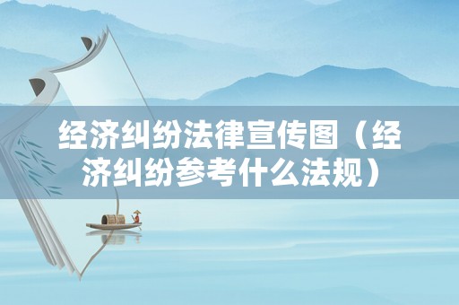 經濟糾紛法律宣傳圖（經濟糾紛參考什么法規）