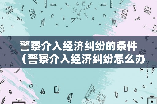 警察介入經濟糾紛的條件（警察介入經濟糾紛怎么辦）