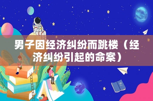 男子因經濟糾紛而跳樓（經濟糾紛引起的命案）