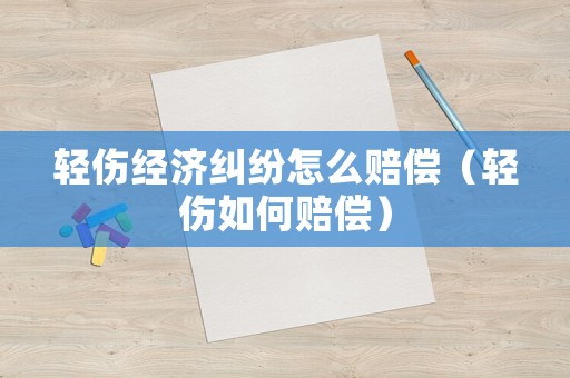 輕傷經濟糾紛怎么賠償（輕傷如何賠償）