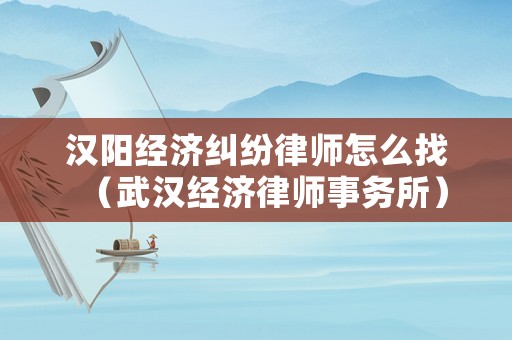漢陽經(jīng)濟糾紛律師怎么找（武漢經(jīng)濟律師事務(wù)所）