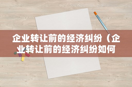 企業轉讓前的經濟糾紛（企業轉讓前的經濟糾紛如何處理）