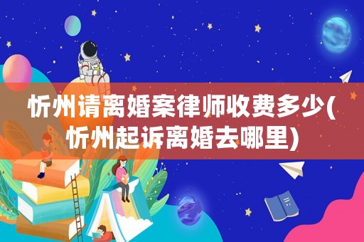 忻州請離婚案律師收費多少(忻州起訴離婚去哪里)