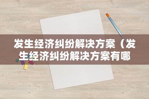 發生經濟糾紛解決方案（發生經濟糾紛解決方案有哪些）