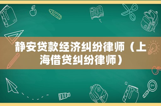 靜安貸款經濟糾紛律師（上海借貸糾紛律師）