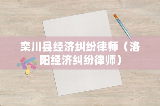 欒川縣經濟糾紛律師（洛陽經濟糾紛律師）
