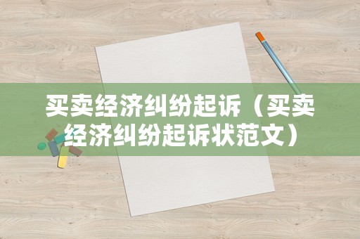 買賣經(jīng)濟(jì)糾紛起訴（買賣經(jīng)濟(jì)糾紛起訴狀范文）