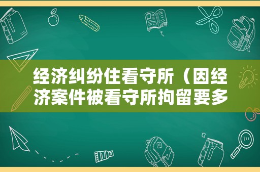 經濟糾紛住看守所（因經濟案件被看守所拘留要多長時間才放人）
