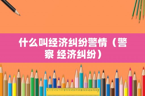 什么叫經濟糾紛警情（警察 經濟糾紛）