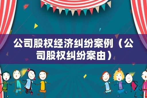 公司股權經濟糾紛案例（公司股權糾紛案由）