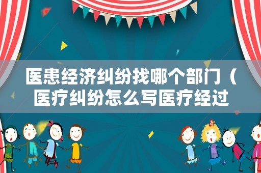 醫患經濟糾紛找哪個部門（醫療糾紛怎么寫醫療經過）