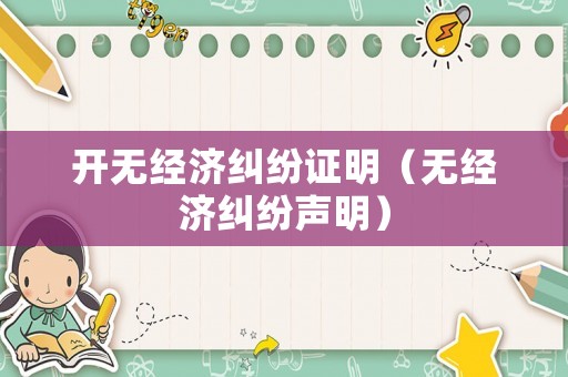 開(kāi)無(wú)經(jīng)濟(jì)糾紛證明（無(wú)經(jīng)濟(jì)糾紛聲明）