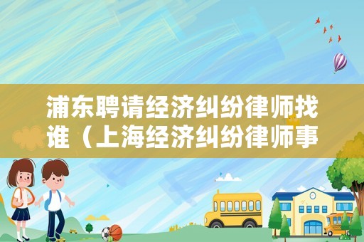 浦東聘請經濟糾紛律師找誰（上海經濟糾紛律師事務所）