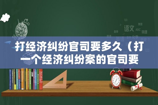 打經(jīng)濟糾紛官司要多久（打一個經(jīng)濟糾紛案的官司要多少錢）