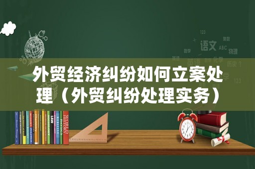 外貿經濟糾紛如何立案處理（外貿糾紛處理實務）