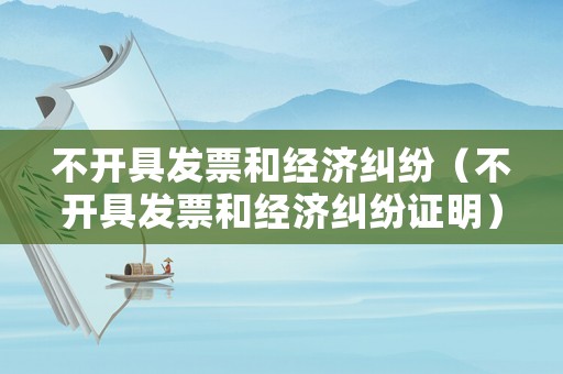 不開具發票和經濟糾紛（不開具發票和經濟糾紛證明）