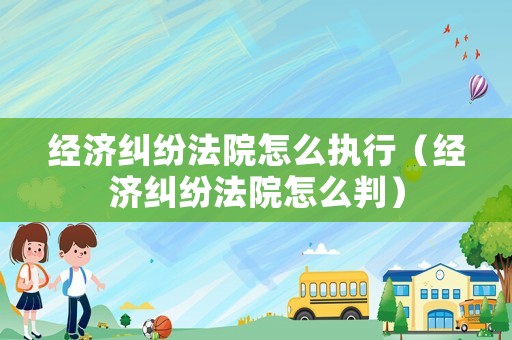 經濟糾紛法院怎么執行（經濟糾紛法院怎么判）
