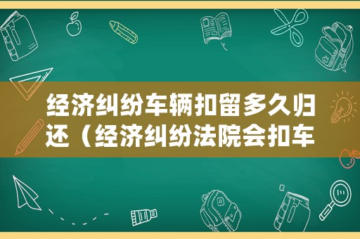 經濟糾紛車輛扣留多久歸還（經濟糾紛法院會扣車嗎）
