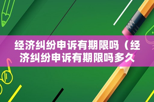 經濟糾紛申訴有期限嗎（經濟糾紛申訴有期限嗎多久）