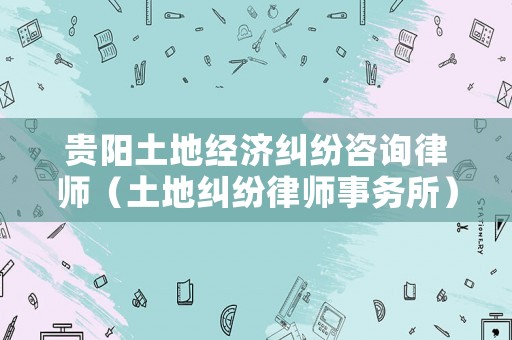 貴陽土地經(jīng)濟糾紛咨詢律師（土地糾紛律師事務所）