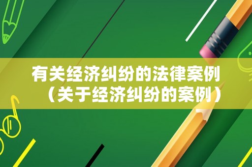 有關經(jīng)濟糾紛的法律案例（關于經(jīng)濟糾紛的案例）