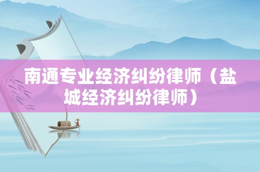 南通專業經濟糾紛律師（鹽城經濟糾紛律師）