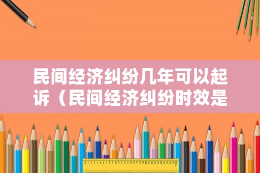 民間經濟糾紛幾年可以起訴（民間經濟糾紛時效是多長時間）