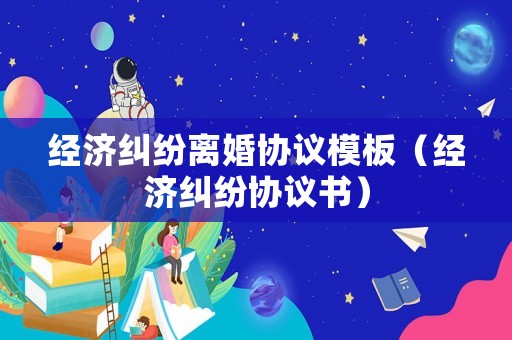 經濟糾紛離婚協議模板（經濟糾紛協議書）