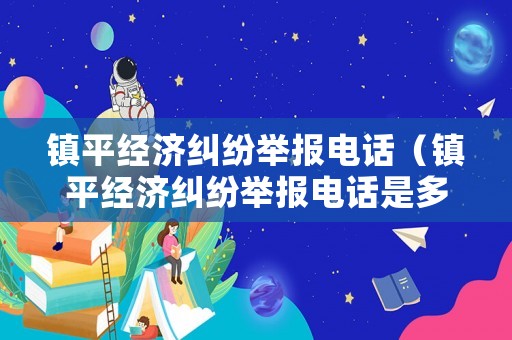 鎮(zhèn)平經(jīng)濟(jì)糾紛舉報(bào)電話（鎮(zhèn)平經(jīng)濟(jì)糾紛舉報(bào)電話是多少）