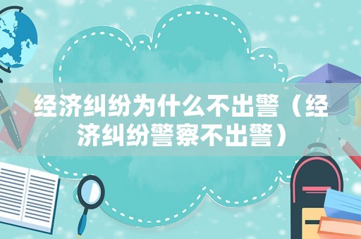經(jīng)濟(jì)糾紛為什么不出警（經(jīng)濟(jì)糾紛警察不出警）