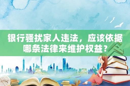 銀行騷擾家人違法，應該依據(jù)哪條法律來維護權(quán)益？