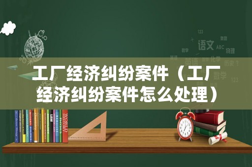 工廠經濟糾紛案件（工廠經濟糾紛案件怎么處理）