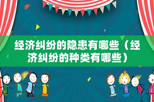 經(jīng)濟糾紛的隱患有哪些（經(jīng)濟糾紛的種類有哪些）