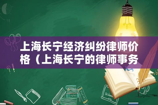 上海長寧經(jīng)濟糾紛律師價格（上海長寧的律師事務所）