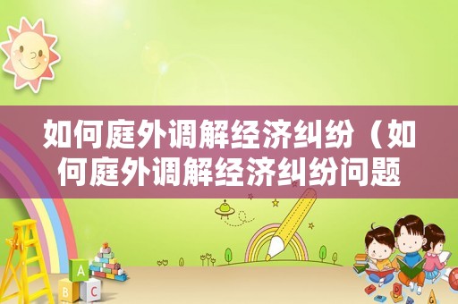 如何庭外調解經濟糾紛（如何庭外調解經濟糾紛問題）