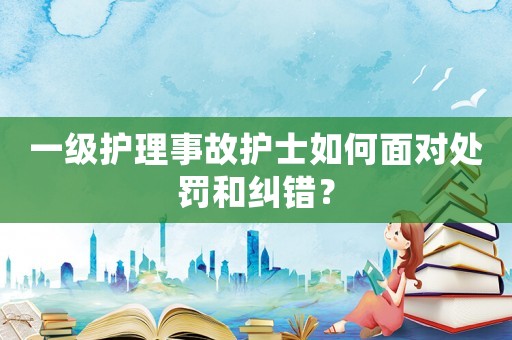 一級(jí)護(hù)理事故護(hù)士如何面對(duì)處罰和糾錯(cuò)？