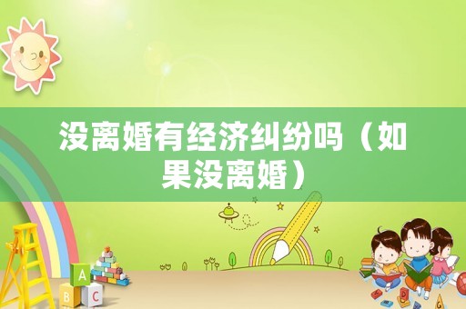沒離婚有經(jīng)濟(jì)糾紛嗎（如果沒離婚）