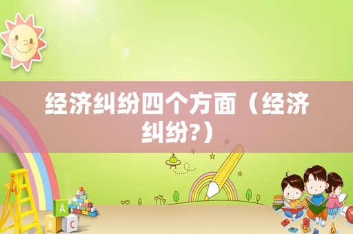 經(jīng)濟(jì)糾紛四個(gè)方面（經(jīng)濟(jì)糾紛?）