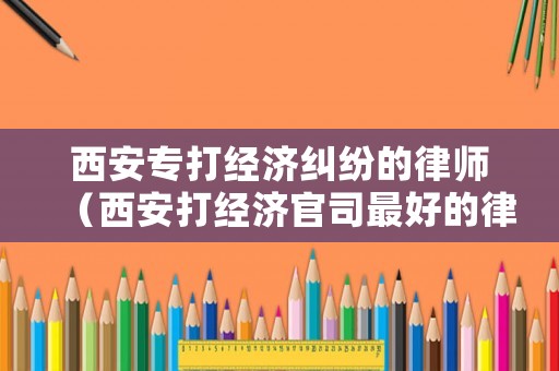 西安專打經濟糾紛的律師（西安打經濟官司最好的律師）