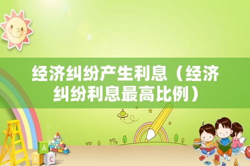 經(jīng)濟糾紛產(chǎn)生利息（經(jīng)濟糾紛利息最高比例）