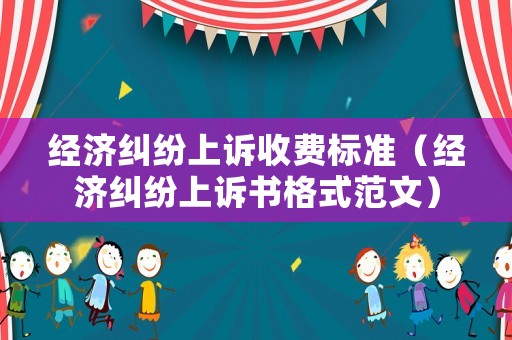 經濟糾紛上訴收費標準（經濟糾紛上訴書格式范文）