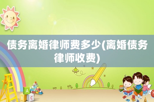 債務(wù)離婚律師費多少(離婚債務(wù)律師收費)