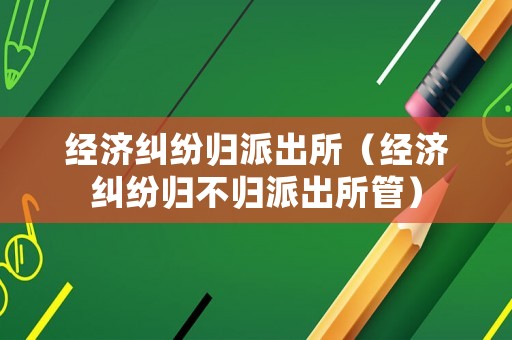 經濟糾紛歸派出所（經濟糾紛歸不歸派出所管）
