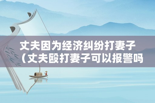 丈夫因為經濟糾紛打妻子（丈夫毆打妻子可以報警嗎）
