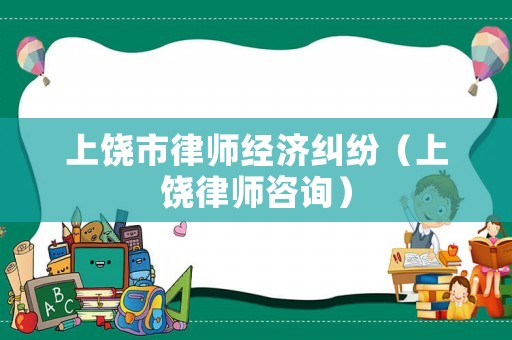 上饒市律師經(jīng)濟(jì)糾紛（上饒律師咨詢）