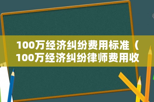 100萬經濟糾紛費用標準（100萬經濟糾紛律師費用收取標準）